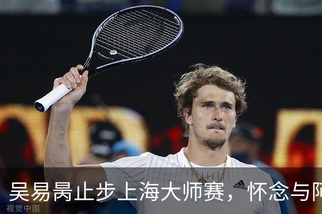 吴易昺止步上海大师赛，怀念与阿卡的激烈对抗
